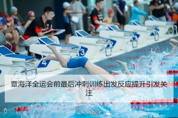 覃海洋全运会前最后冲刺训练出发反应提升引发关注
