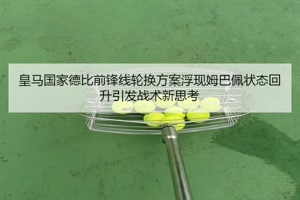 皇马国家德比前锋线轮换方案浮现姆巴佩状态回升引发战术新思考